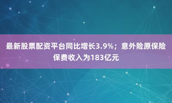 最新股票配资平台同比增长3.9%；意外险原保险保费收入为183亿元