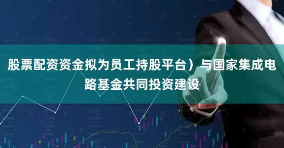 股票配资资金拟为员工持股平台）与国家集成电路基金共同投资建设