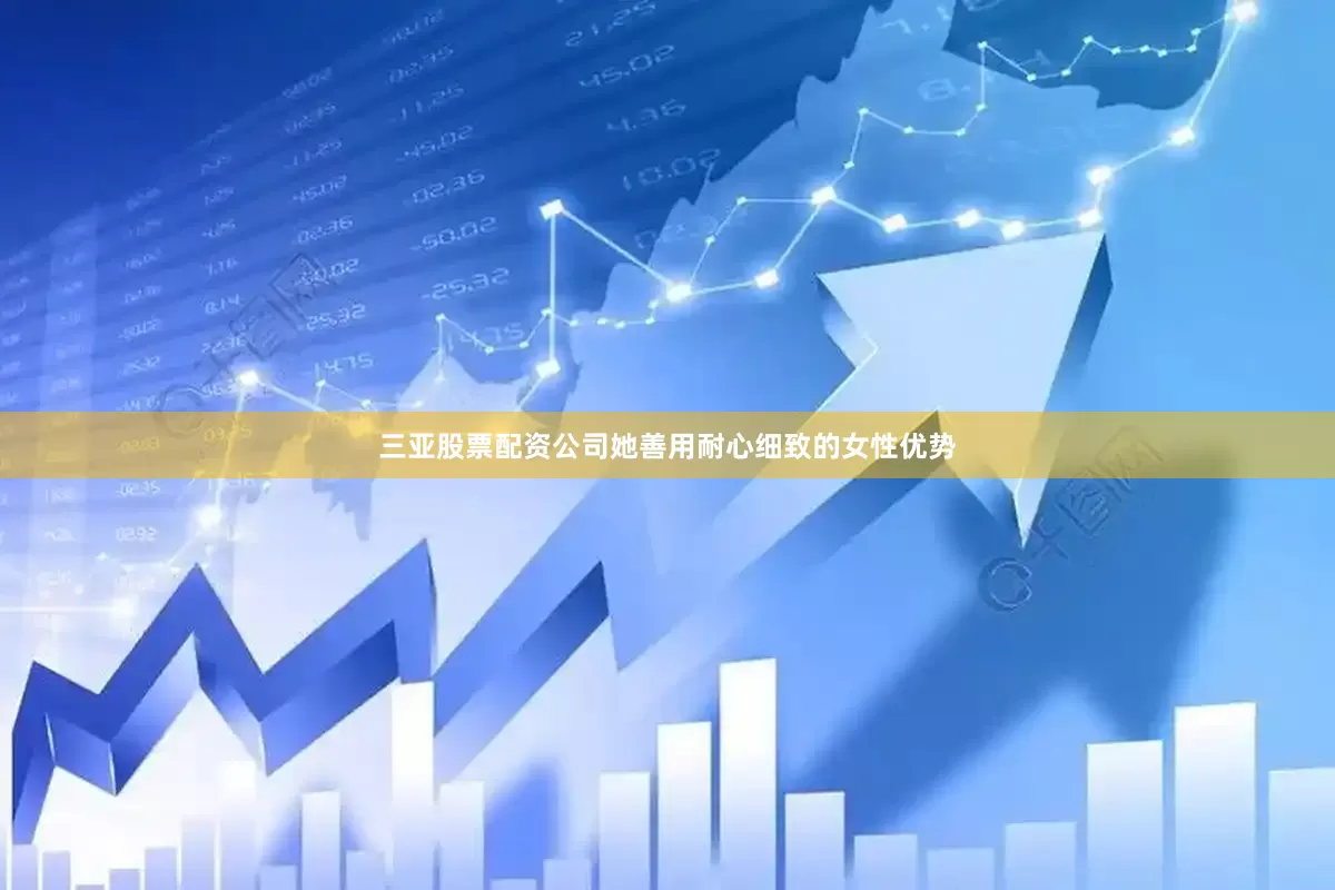 三亚股票配资公司她善用耐心细致的女性优势
