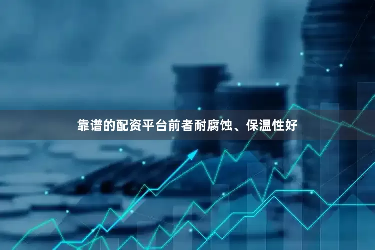 靠谱的配资平台前者耐腐蚀、保温性好