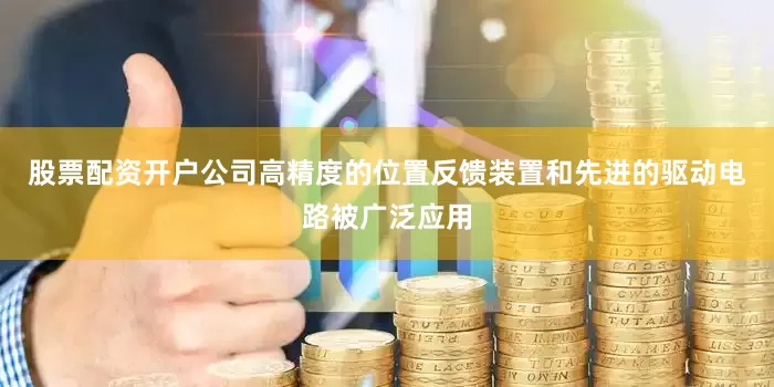 股票配资开户公司高精度的位置反馈装置和先进的驱动电路被广泛应用