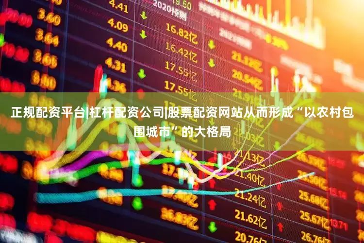 正规配资平台|杠杆配资公司|股票配资网站从而形成“以农村包围城市”的大格局