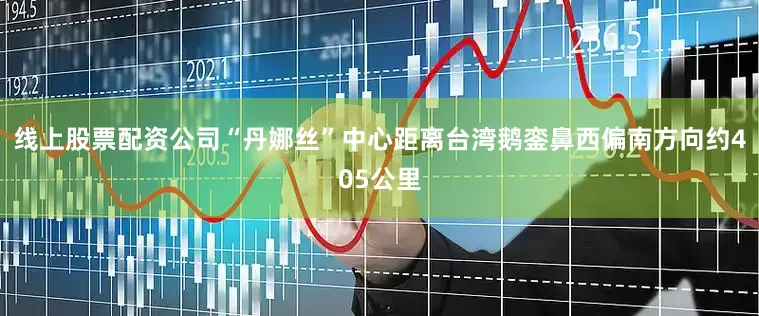 线上股票配资公司“丹娜丝”中心距离台湾鹅銮鼻西偏南方向约405公里