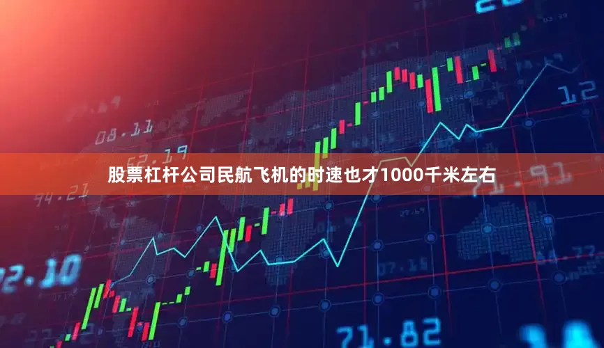 股票杠杆公司民航飞机的时速也才1000千米左右
