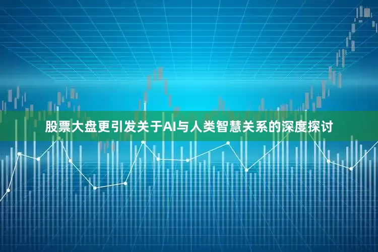股票大盘更引发关于AI与人类智慧关系的深度探讨