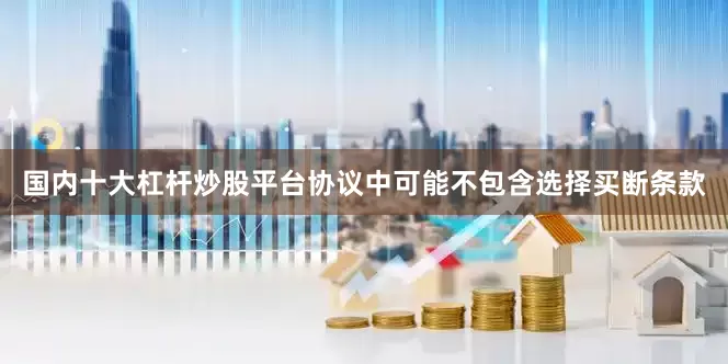 国内十大杠杆炒股平台协议中可能不包含选择买断条款