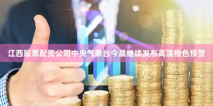 江西股票配资公司中央气象台今晨继续发布高温橙色预警