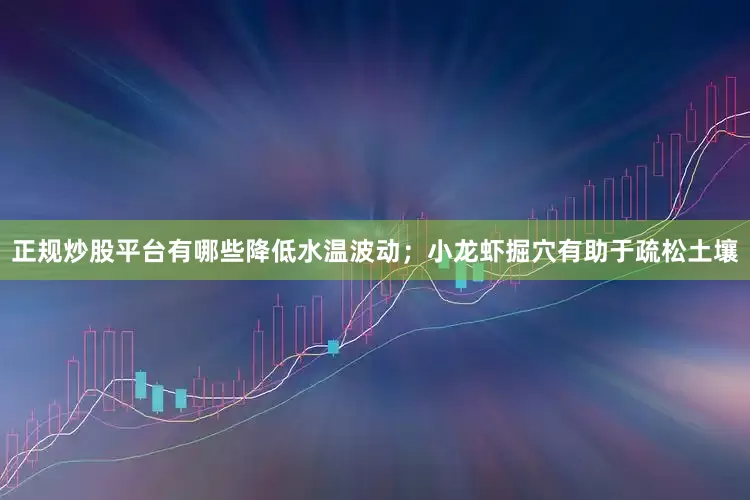 正规炒股平台有哪些降低水温波动；小龙虾掘穴有助于疏松土壤