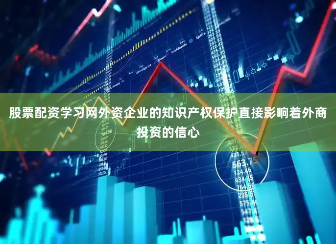 股票配资学习网外资企业的知识产权保护直接影响着外商投资的信心