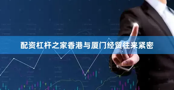 配资杠杆之家香港与厦门经贸往来紧密